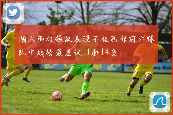 湖人面对强敌表现不佳西部前六球队中战绩最差仅11胜14负