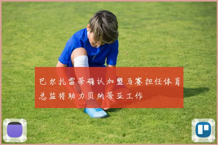 巴尔扎雷蒂确认加盟马赛担任体育总监将助力贝纳蒂亚工作