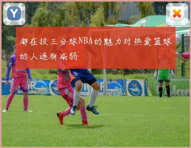 都在投三分球NBA的魅力对热爱篮球的人逐渐减弱