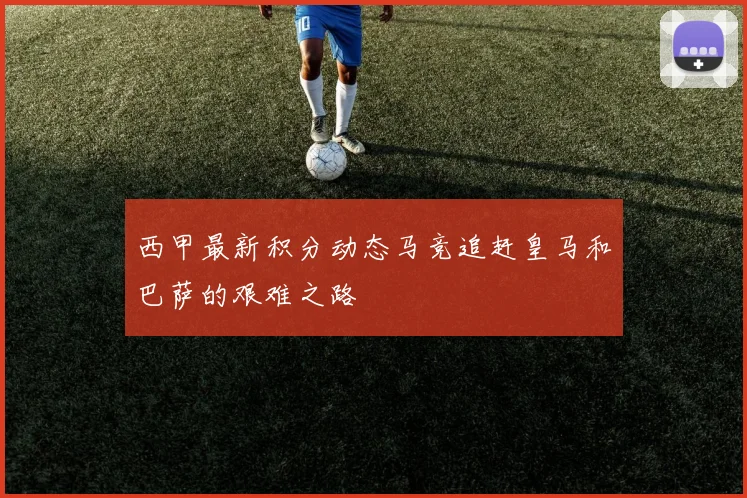 西甲最新积分动态马竞追赶皇马和巴萨的艰难之路