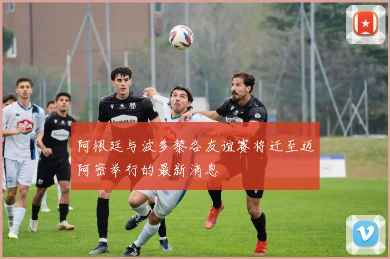阿根廷与波多黎各友谊赛将迁至迈阿密举行的最新消息