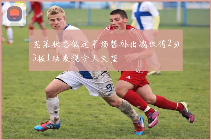 克莱状态低迷半场替补出战仅得2分3板1助表现令人失望