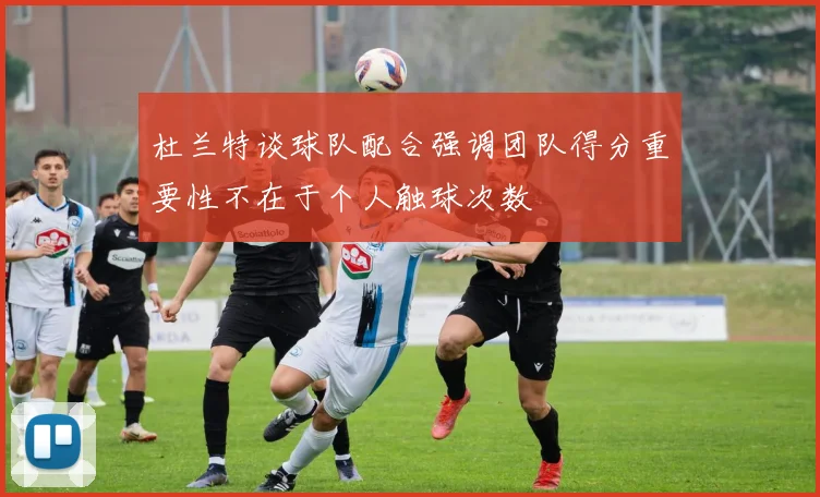 杜兰特谈球队配合强调团队得分重要性不在于个人触球次数