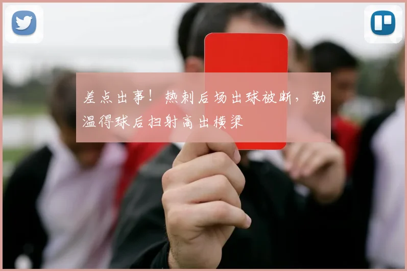 差点出事！热刺后场出球被断，勒温得球后扫射高出横梁